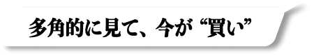 多角的に見て、今が“買い”