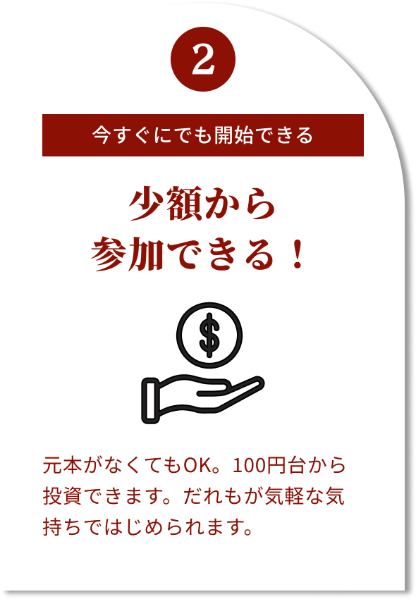 2 今すぐにでも開始できる 少額から参加できる! 元本がなくてもOK。100円台から投資できます。だれもが気軽な気持ちではじめられます。